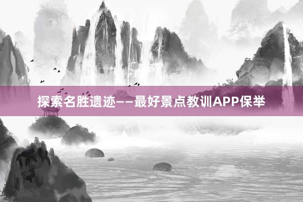 探索名胜遗迹——最好景点教训APP保举