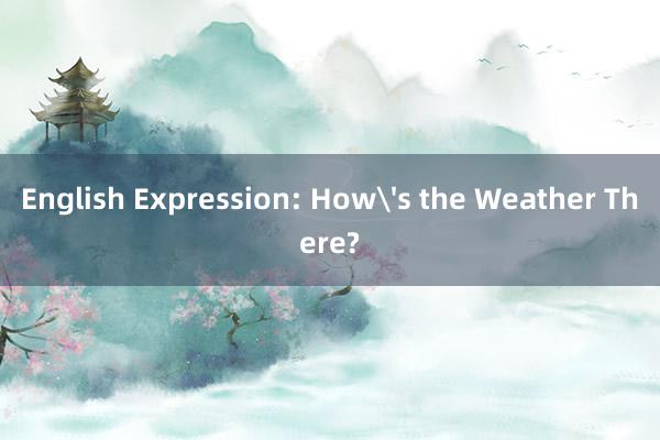 English Expression: How's the Weather There?